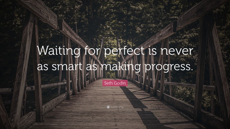 Seth Godin Quote: “Waiting for perfect is never as smart as making progress.”