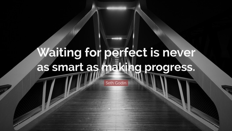 Seth Godin Quote: “Waiting for perfect is never as smart as making progress.”