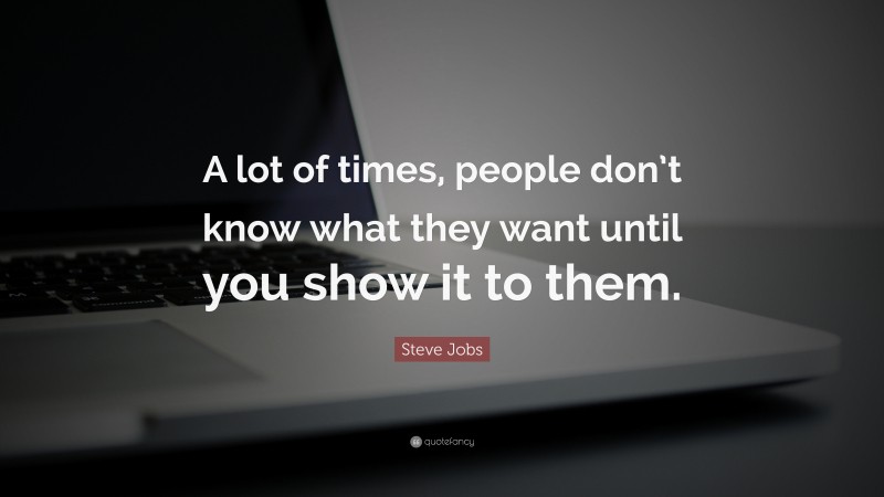 Steve Jobs Quote: “A lot of times, people don’t know what they want until you show it to them.”