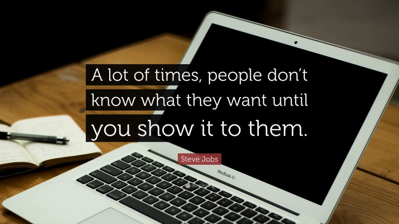 Steve Jobs Quote: “A lot of times, people don’t know what they want until you show it to them.”