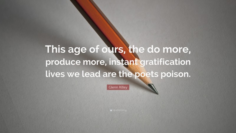 Glenn Killey Quote: “This age of ours, the do more, produce more, instant gratification lives we lead are the poets poison.”
