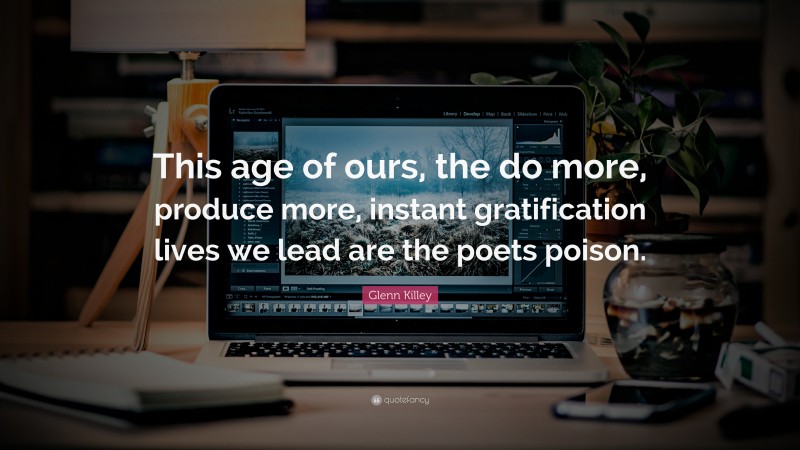 Glenn Killey Quote: “This age of ours, the do more, produce more, instant gratification lives we lead are the poets poison.”