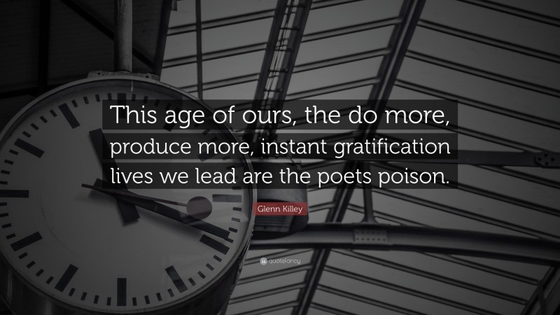 Glenn Killey Quote: “This age of ours, the do more, produce more, instant gratification lives we lead are the poets poison.”