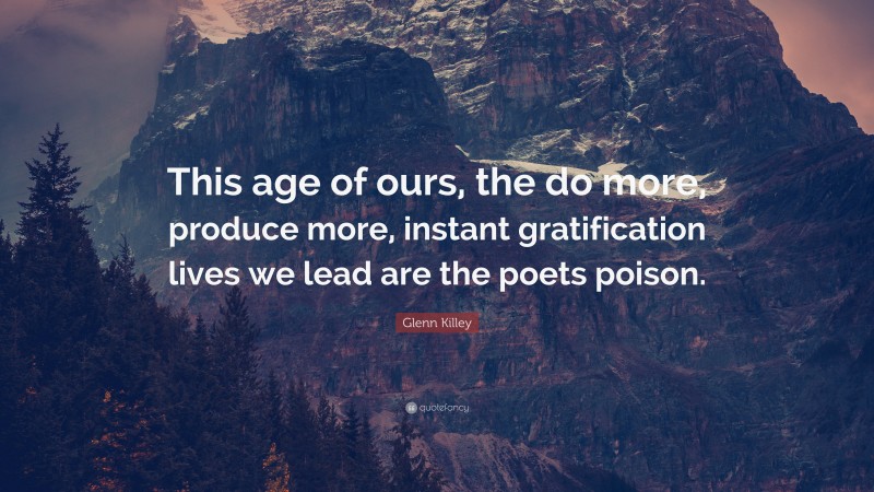 Glenn Killey Quote: “This age of ours, the do more, produce more, instant gratification lives we lead are the poets poison.”