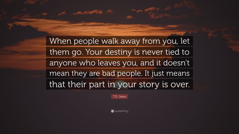 T.D. Jakes Quote: “When people walk away from you, let them go. Your ...