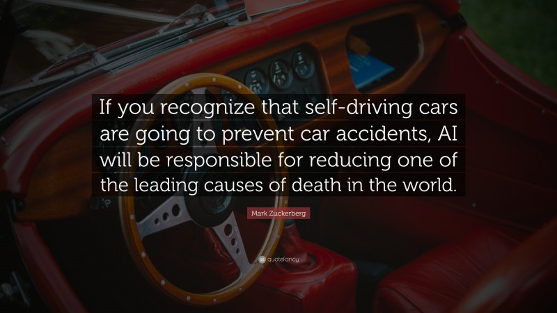 Mark Zuckerberg Quote: “If you recognize that self-driving cars are going to prevent car accidents, AI will be responsible for reducing one of the leading causes of death in the world.”