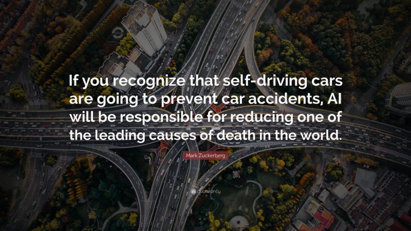 Mark Zuckerberg Quote: “If you recognize that self-driving cars are going to prevent car accidents, AI will be responsible for reducing one of the leading causes of death in the world.”