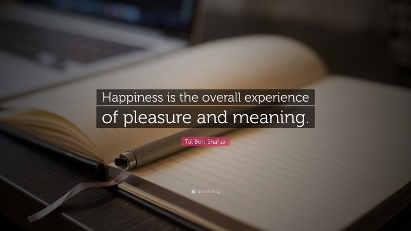 Tal Ben-Shahar Quote: “Happiness is the overall experience of pleasure and meaning.”