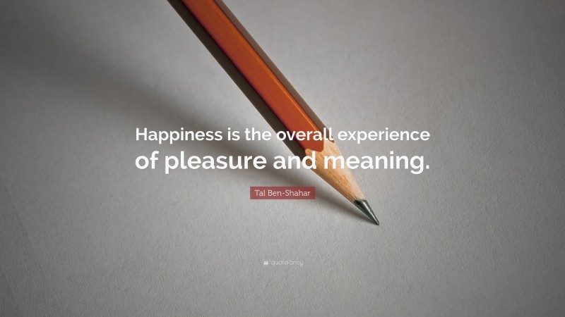 Tal Ben-Shahar Quote: “Happiness is the overall experience of pleasure and meaning.”