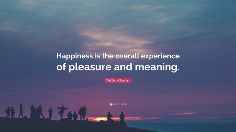Tal Ben-Shahar Quote: “Happiness is the overall experience of pleasure and meaning.”