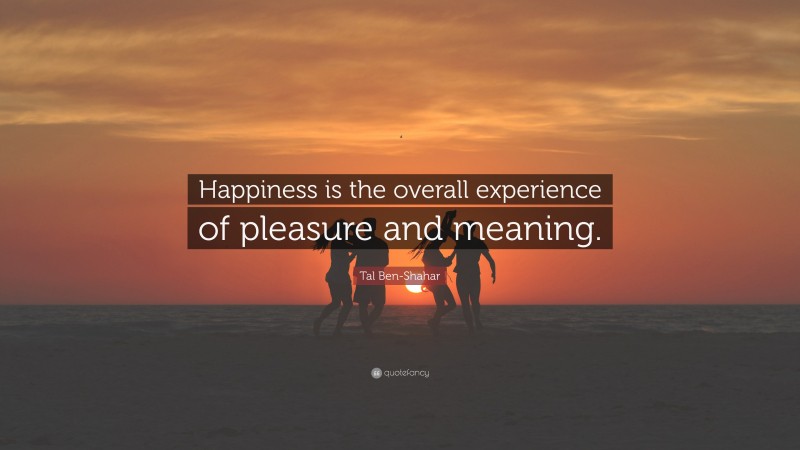 Tal Ben-Shahar Quote: “Happiness is the overall experience of pleasure and meaning.”