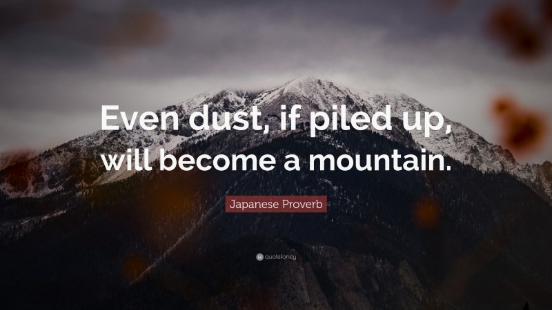 Japanese Proverb Quote: “Even dust, if piled up, will become a mountain.”