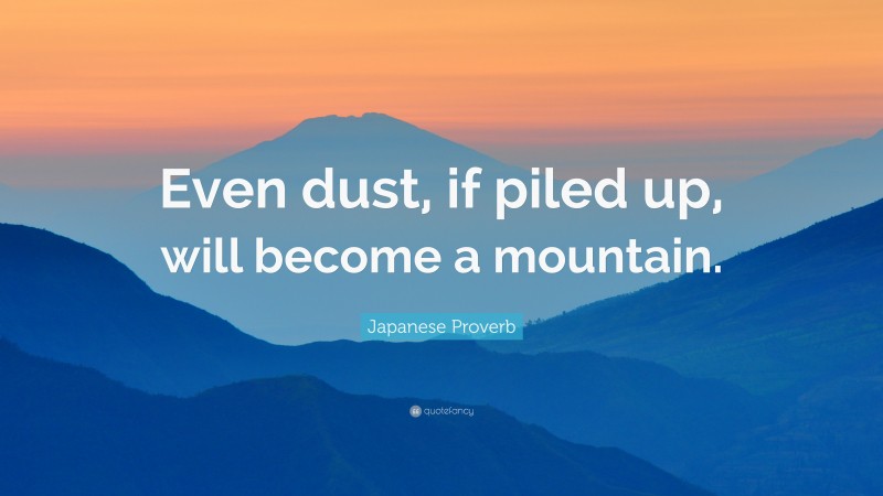 Japanese Proverb Quote: “Even dust, if piled up, will become a mountain.”