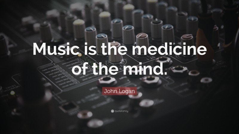 John Logan Quote: “Music is the medicine of the mind.”