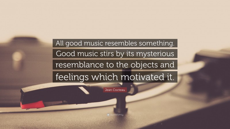 Jean Cocteau Quote: “All good music resembles something. Good music stirs by its mysterious resemblance to the objects and feelings which motivated it.”