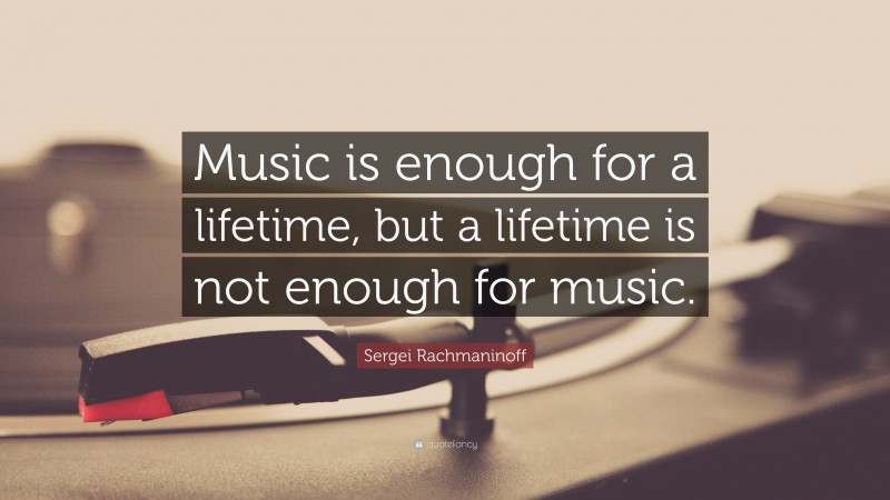 Sergei Rachmaninoff Quote: “Music is enough for a lifetime, but a lifetime is not enough for music.”