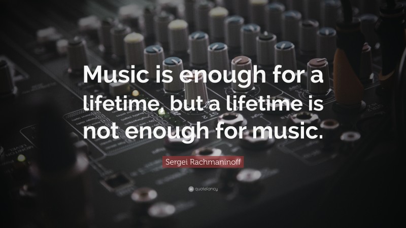 Sergei Rachmaninoff Quote: “Music is enough for a lifetime, but a lifetime is not enough for music.”