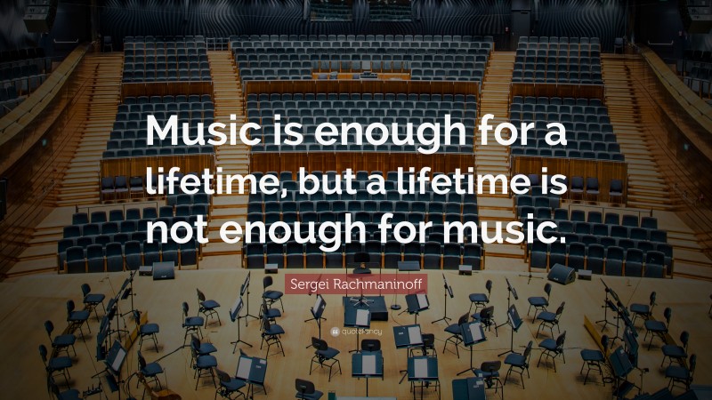Sergei Rachmaninoff Quote: “Music is enough for a lifetime, but a lifetime is not enough for music.”