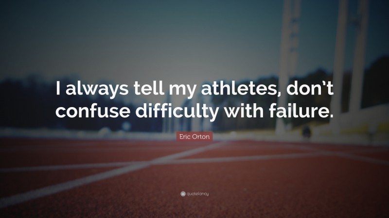 Eric Orton Quote: “I always tell my athletes, don’t confuse difficulty with failure.”