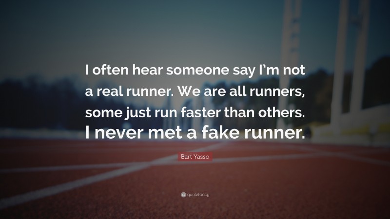 Bart Yasso Quote: “I often hear someone say I’m not a real runner. We are all runners, some just run faster than others. I never met a fake runner.”