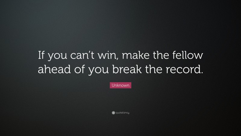 Unknown Quote: “If you can’t win, make the fellow ahead of you break the record.”