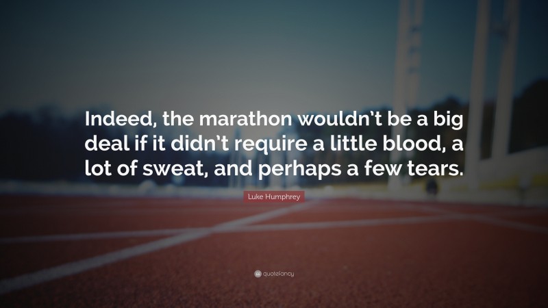 Luke Humphrey Quote: “Indeed, the marathon wouldn’t be a big deal if it didn’t require a little blood, a lot of sweat, and perhaps a few tears.”