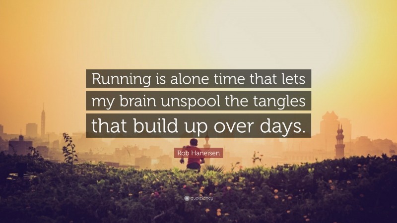 Rob Haneisen Quote: “Running is alone time that lets my brain unspool the tangles that build up over days.”