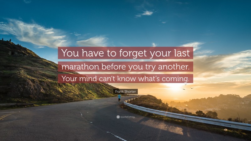 Frank Shorter Quote: “You have to forget your last marathon before you try another. Your mind can’t know what’s coming.”