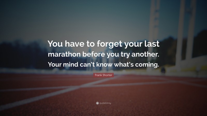 Frank Shorter Quote: “You have to forget your last marathon before you try another. Your mind can’t know what’s coming.”