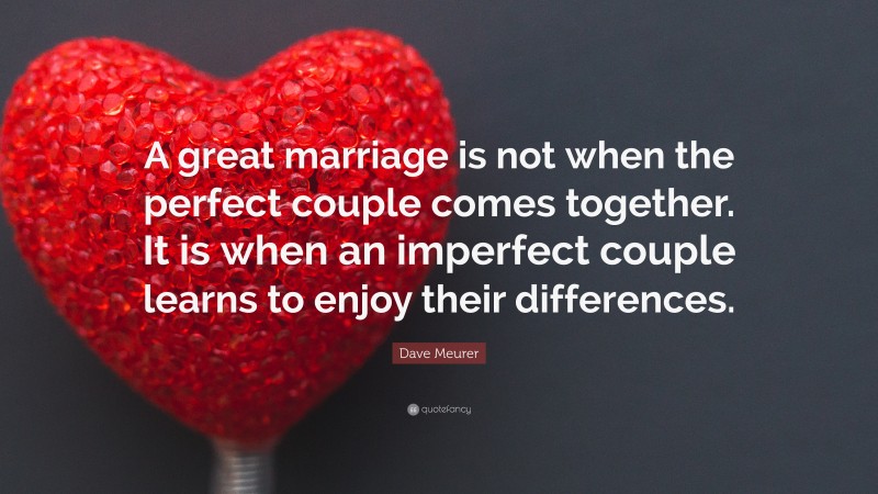 Dave Meurer Quote: “A great marriage is not when the perfect couple comes together. It is when an imperfect couple learns to enjoy their differences.”