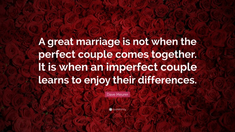Dave Meurer Quote: “A great marriage is not when the perfect couple comes together. It is when an imperfect couple learns to enjoy their differences.”