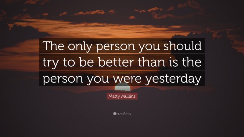 Matty Mullins Quote: “The only person you should try to be better than is the person you were yesterday”