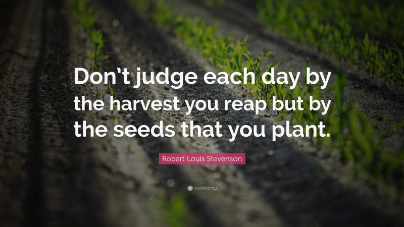 Robert Louis Stevenson Quote: “Don’t judge each day by the harvest you reap but by the seeds that you plant.”