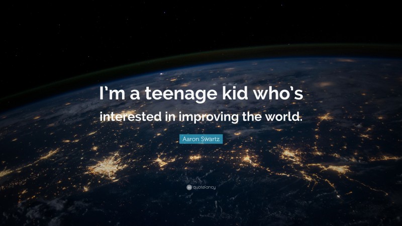 Aaron Swartz Quote: “I’m a teenage kid who’s interested in improving the world.”