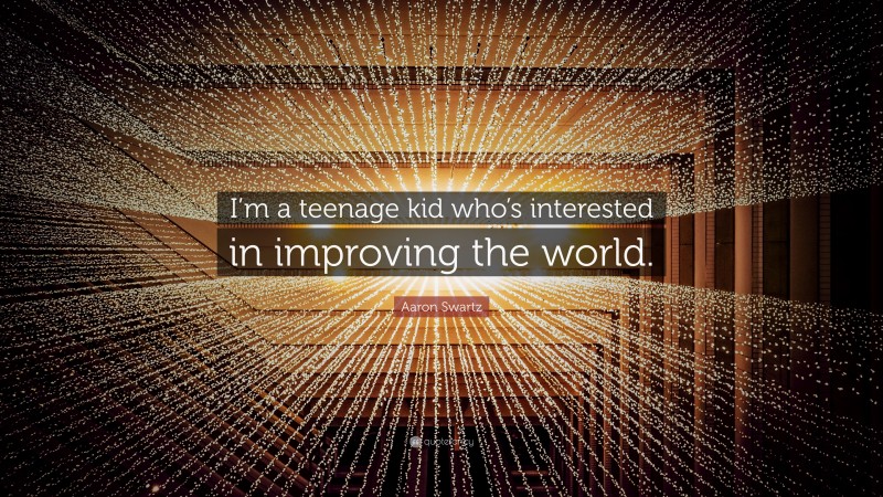 Aaron Swartz Quote: “I’m a teenage kid who’s interested in improving the world.”