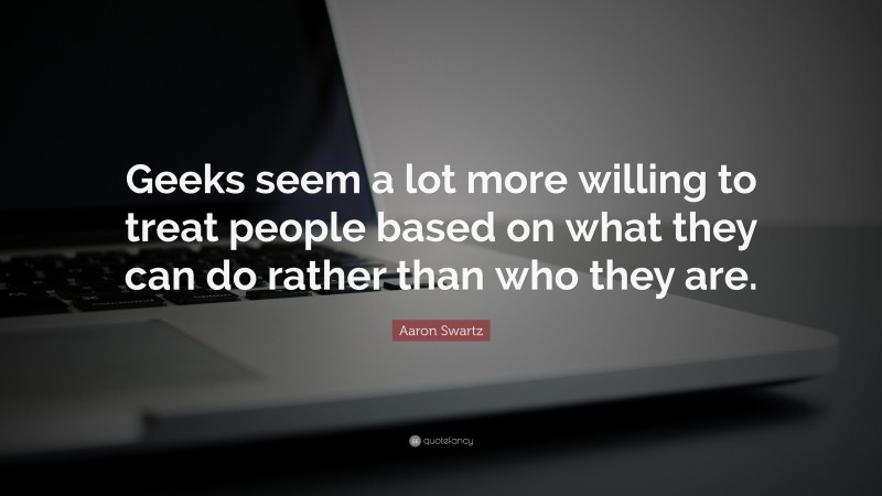 Aaron Swartz Quote: “Geeks seem a lot more willing to treat people based on what they can do rather than who they are.”