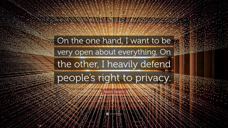 Aaron Swartz Quote: “On the one hand, I want to be very open about everything, On the other, I heavily defend people’s right to privacy.”