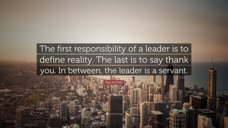 Max De Pree Quote: “The first responsibility of a leader is to define reality. The last is to say thank you. In between, the leader is a servant.”