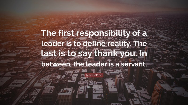 Max De Pree Quote: “The first responsibility of a leader is to define reality. The last is to say thank you. In between, the leader is a servant.”
