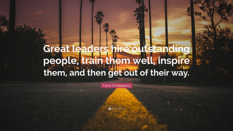 Frank Sonnenberg Quote: “Great leaders hire outstanding people, train them well, inspire them, and then get out of their way.”