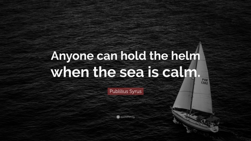 Publilius Syrus Quote: “Anyone can hold the helm when the sea is calm.”