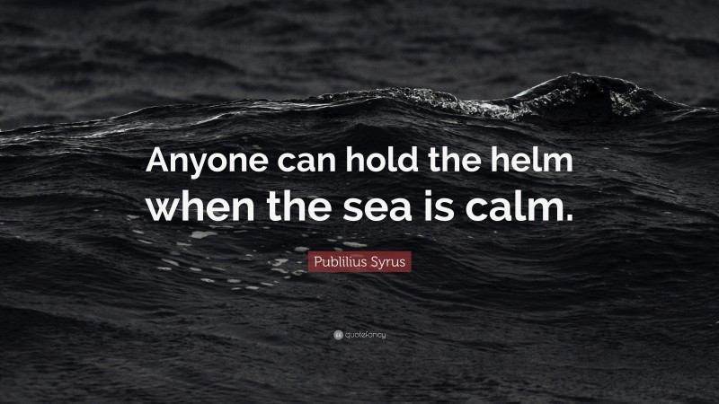 Publilius Syrus Quote: “Anyone can hold the helm when the sea is calm.”