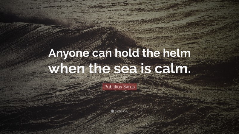 Publilius Syrus Quote: “Anyone can hold the helm when the sea is calm.”
