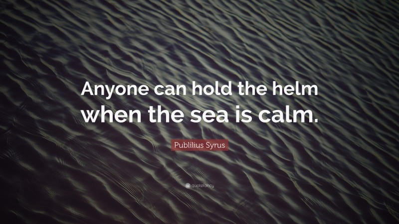 Publilius Syrus Quote: “Anyone can hold the helm when the sea is calm.”