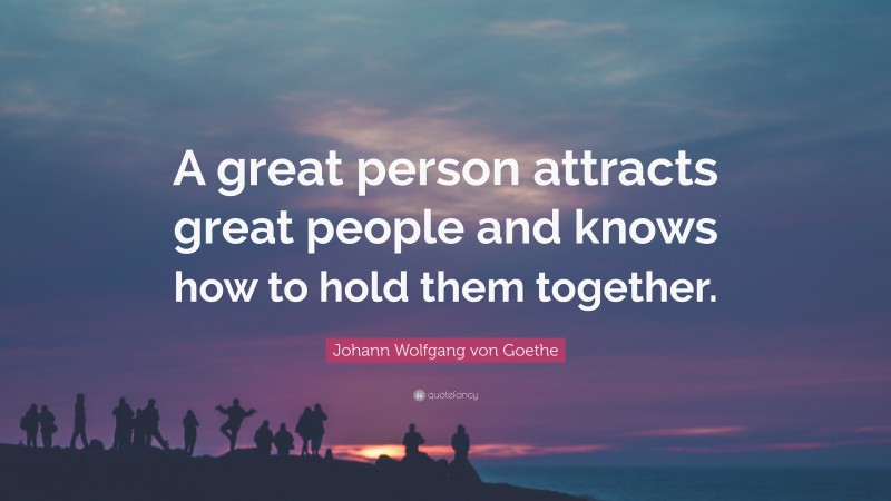 Johann Wolfgang von Goethe Quote: “A great person attracts great people and knows how to hold them together.”