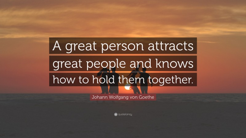 Johann Wolfgang von Goethe Quote: “A great person attracts great people and knows how to hold them together.”
