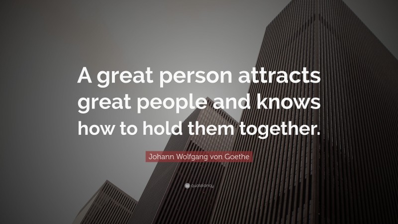 Johann Wolfgang von Goethe Quote: “A great person attracts great people and knows how to hold them together.”