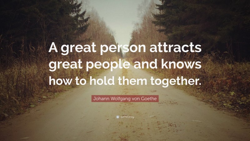 Johann Wolfgang von Goethe Quote: “A great person attracts great people and knows how to hold them together.”