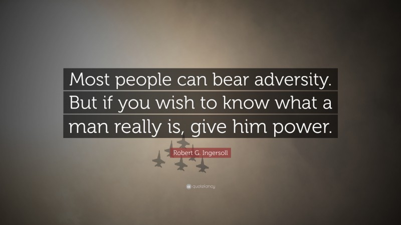 Robert G. Ingersoll Quote: “Most people can bear adversity. But if you wish to know what a man really is, give him power.”