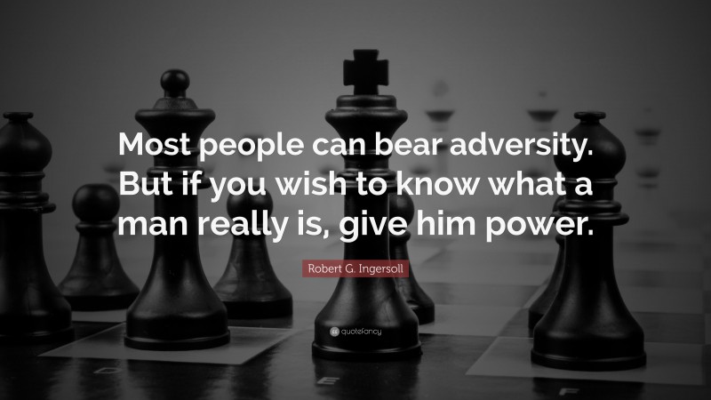Robert G. Ingersoll Quote: “Most people can bear adversity. But if you wish to know what a man really is, give him power.”